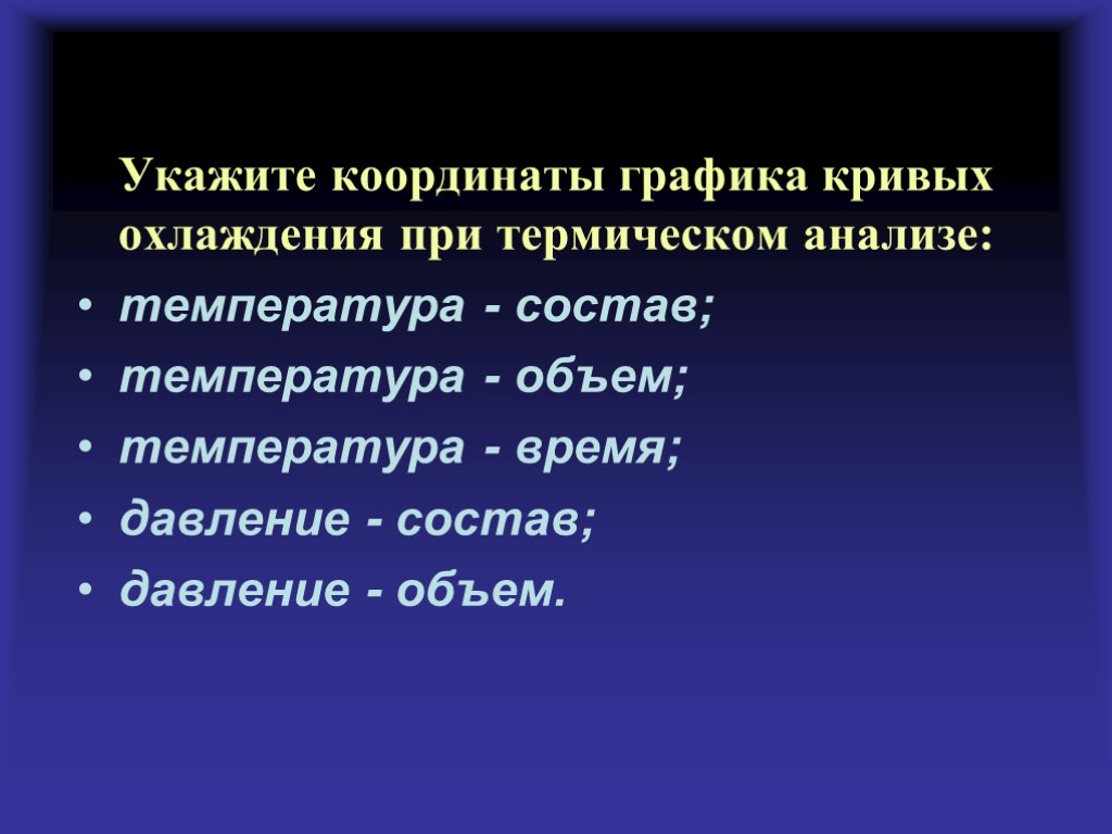 Укажите координаты графика кривых охлаждения при термическом анализе: температура - состав; температура - объем;